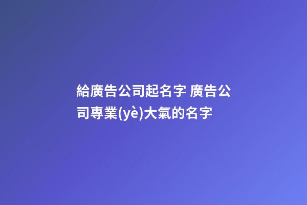 給廣告公司起名字 廣告公司專業(yè)大氣的名字-第1張-公司起名-玄機派